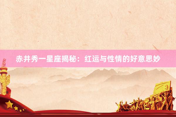 赤井秀一星座揭秘：红运与性情的好意思妙