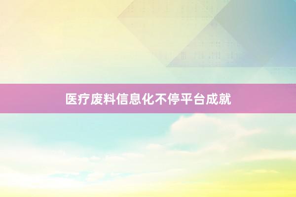医疗废料信息化不停平台成就