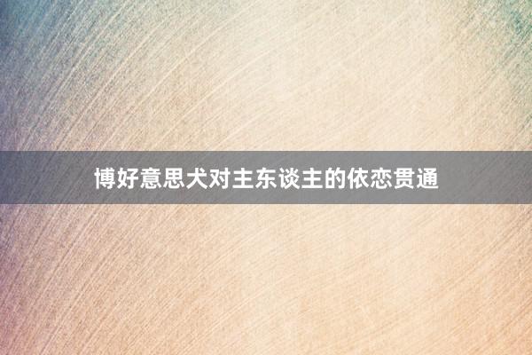 博好意思犬对主东谈主的依恋贯通