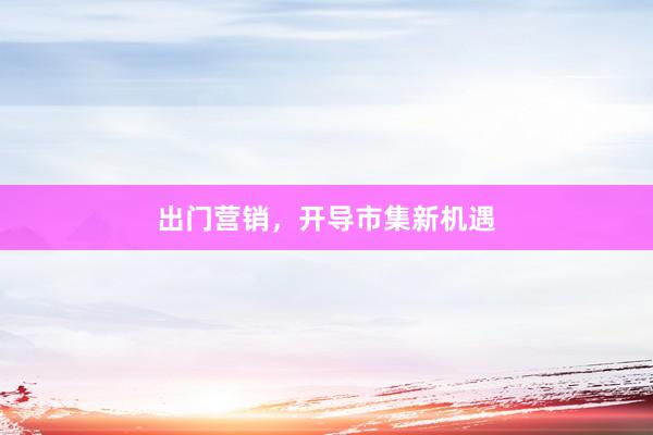 出门营销，开导市集新机遇