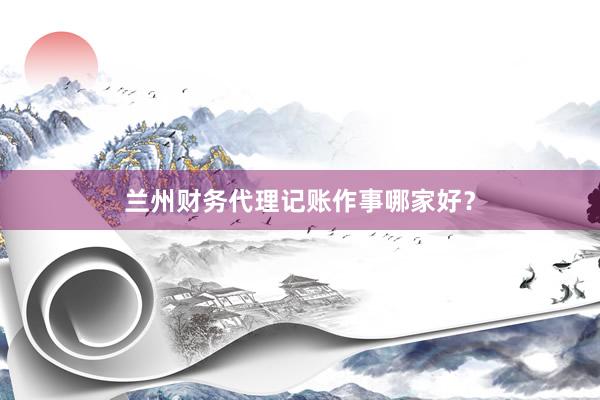 兰州财务代理记账作事哪家好？